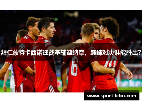 拜仁蒙特卡西诺迎战基辅迪纳摩，巅峰对决谁能胜出？
